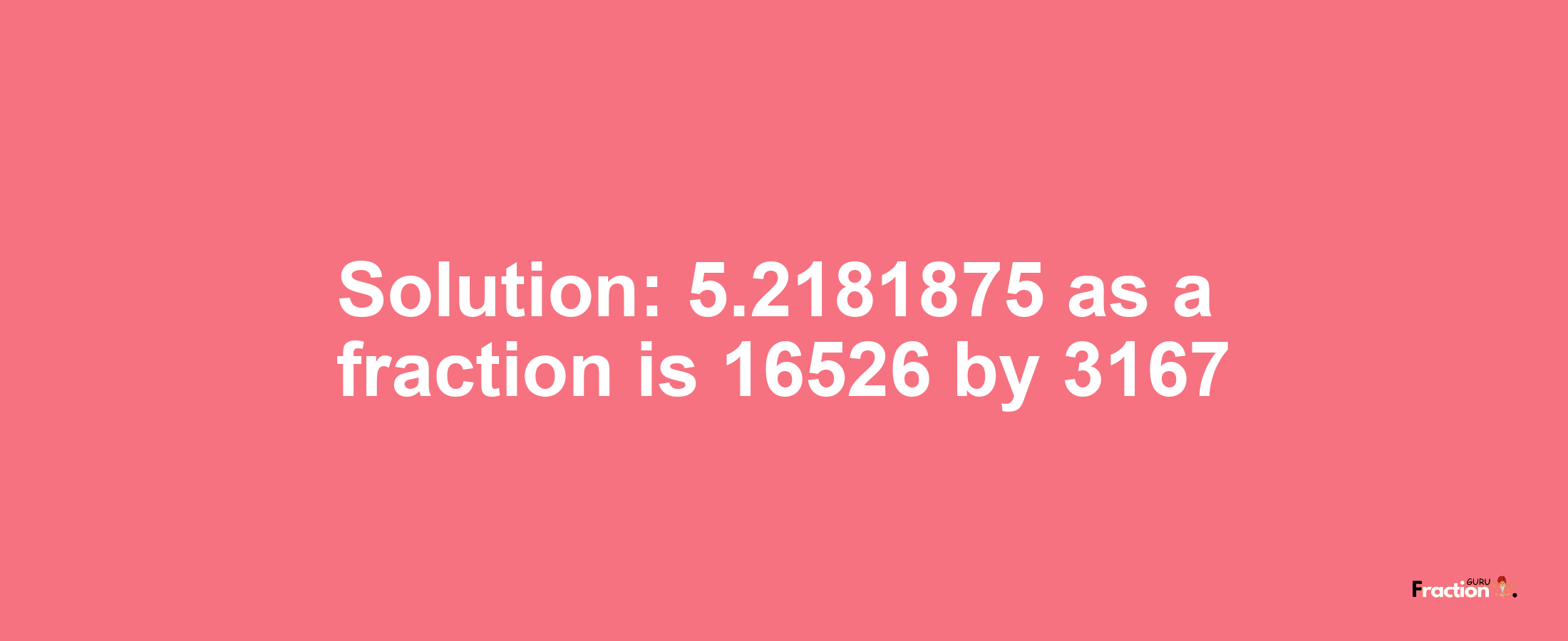 Solution:5.2181875 as a fraction is 16526/3167